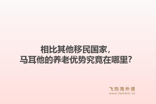 相比其他移民国家，马耳他的养老优势究竟在哪里？1.jpg