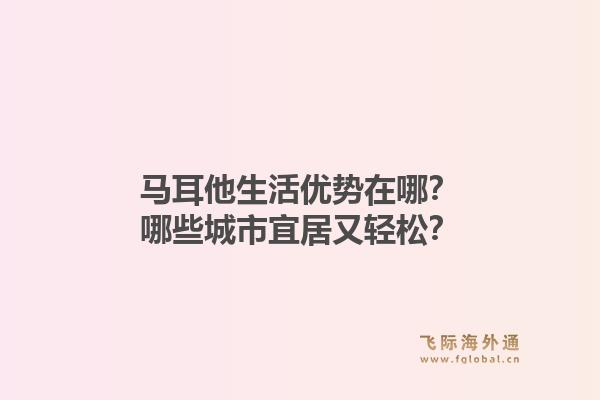 马耳他生活优势在哪？哪些城市宜居又轻松？