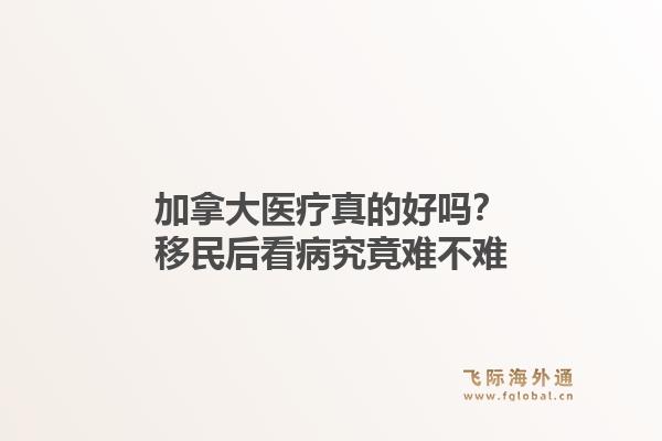 加拿大医疗真的好吗？移民后看病究竟难不难