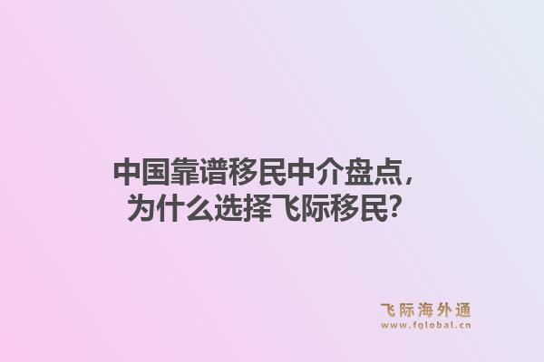 中国靠谱移民中介盘点，为什么选择飞际移民？