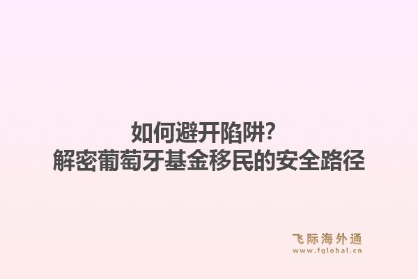 如何避开陷阱？解密葡萄牙基金移民的安全路径