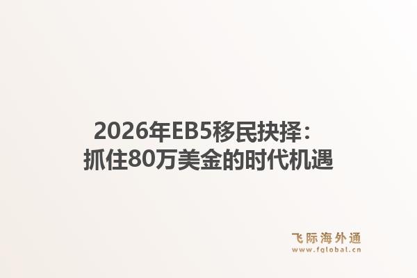 2026年EB5移民抉择：抓住80万美金的时代机遇