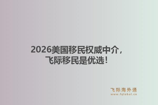 2026美国移民权威中介，飞际移民是优选！