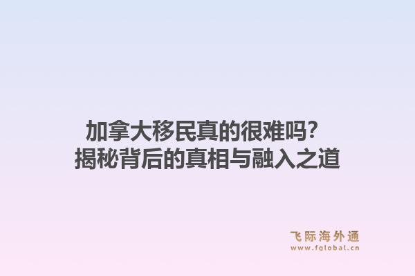 加拿大移民真的很难吗？揭秘背后的真相与融入之道