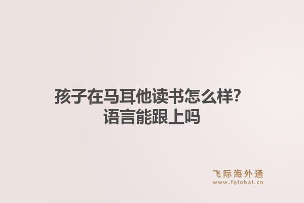 孩子在马耳他读书怎么样？语言能跟上吗
