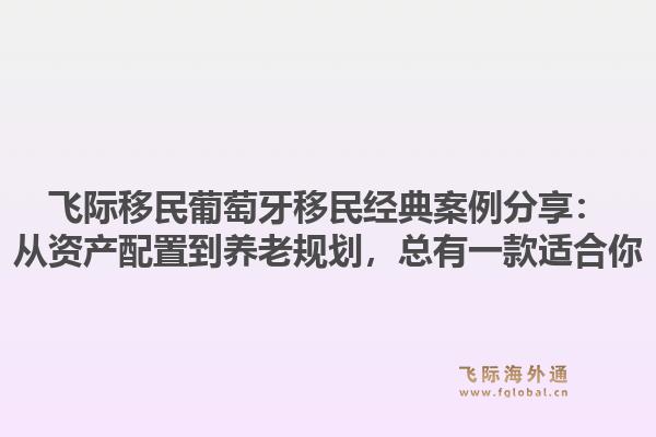 飞际移民葡萄牙移民经典案例分享：从资产配置到养老规划，总有一款适合你