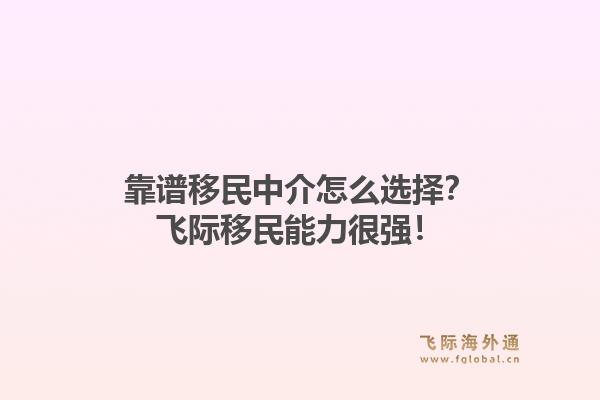 靠谱移民中介怎么选择？飞际移民能力很强！
